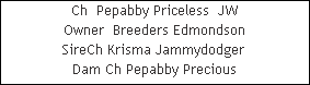 Ch  Pepabby Priceless  JW


































Owner  Breeders Edmondson
SireCh Krisma Jammydodger 












Dam Ch Pepabby Precious