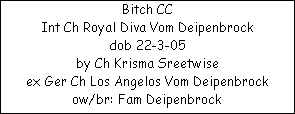 Bitch CC



















Int Ch Royal Diva Vom Deipenbrock




















dob 22-3-05




















by Ch Krisma Sreetwise




















ex Ger Ch Los Angelos Vom Deipenbrock




ow/br: Fam Deipenbrock